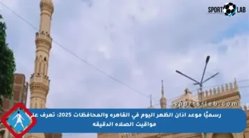 رسميًا موعد أذان الظهر اليوم في القاهرة والمحافظات 2025: تعرف على مواقيت الصلاة الدقيقة